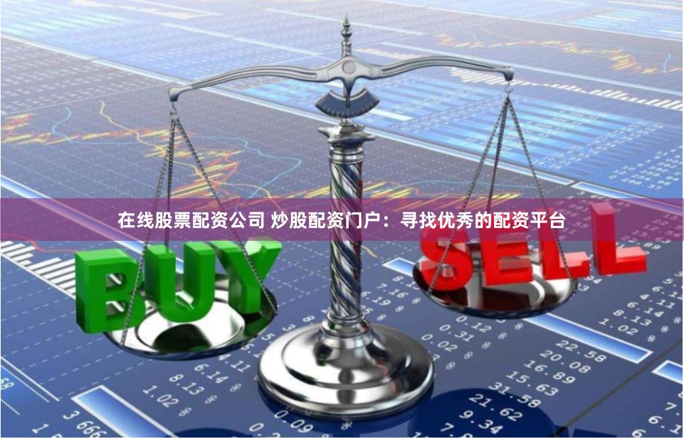 在线股票配资公司 炒股配资门户：寻找优秀的配资平台
