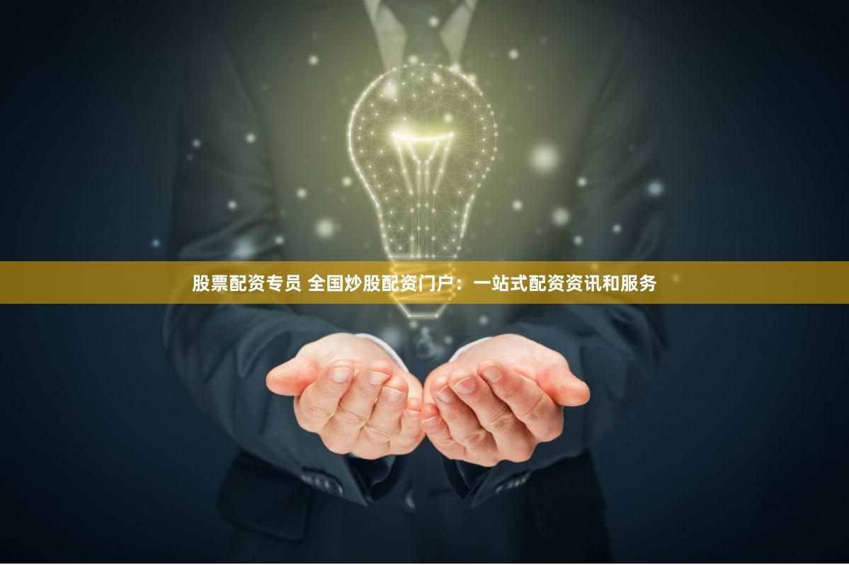 股票配资专员 全国炒股配资门户：一站式配资资讯和服务