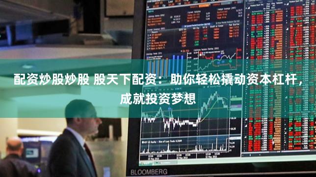 配资炒股炒股 股天下配资：助你轻松撬动资本杠杆，成就投资梦想