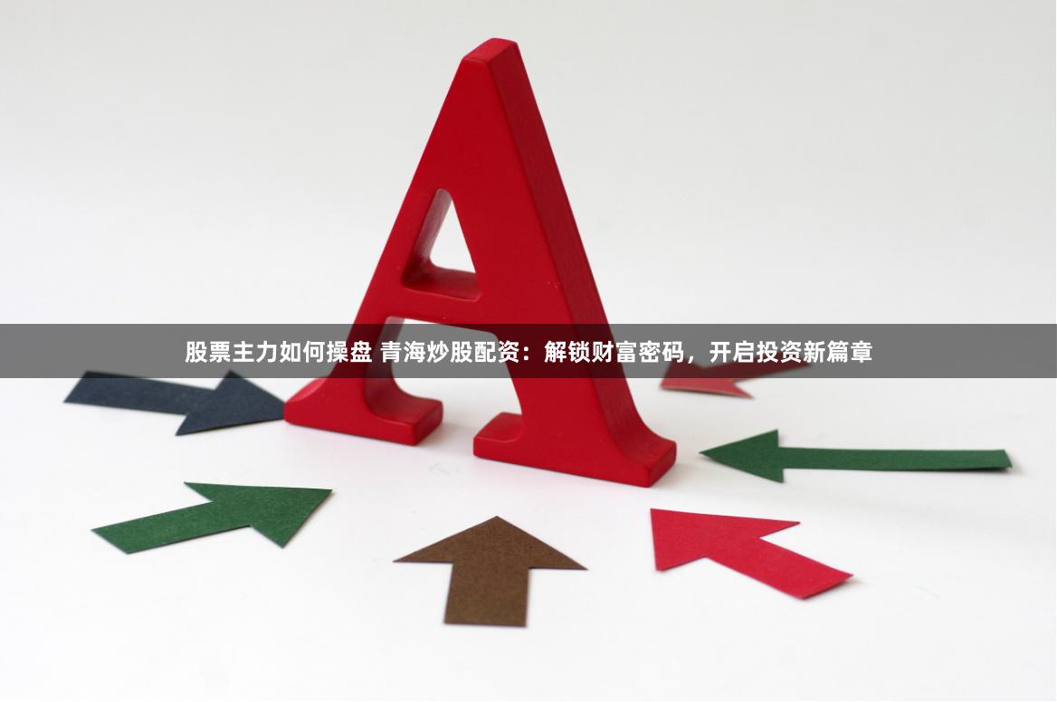 股票主力如何操盘 青海炒股配资：解锁财富密码，开启投资新篇章