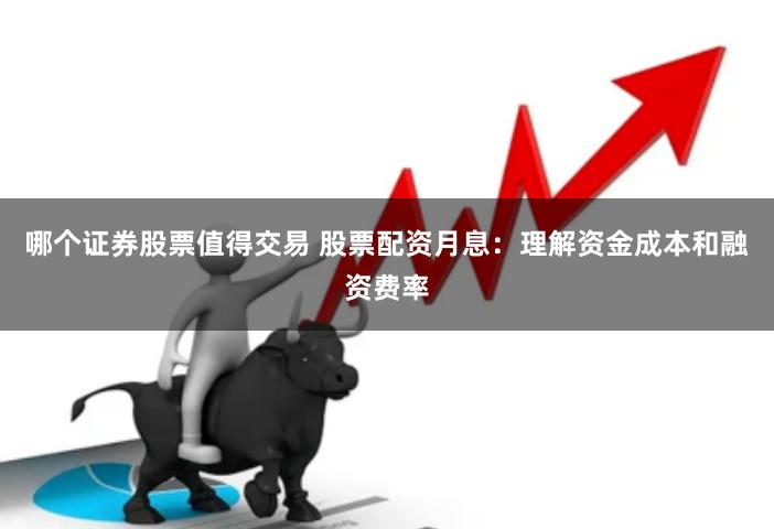 哪个证券股票值得交易 股票配资月息：理解资金成本和融资费率