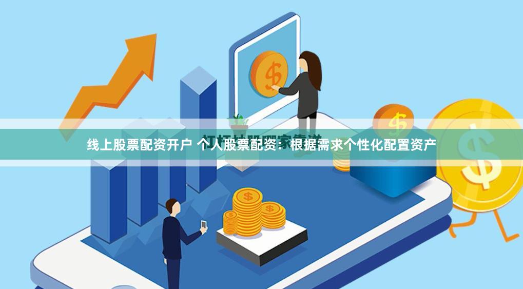 线上股票配资开户 个人股票配资：根据需求个性化配置资产