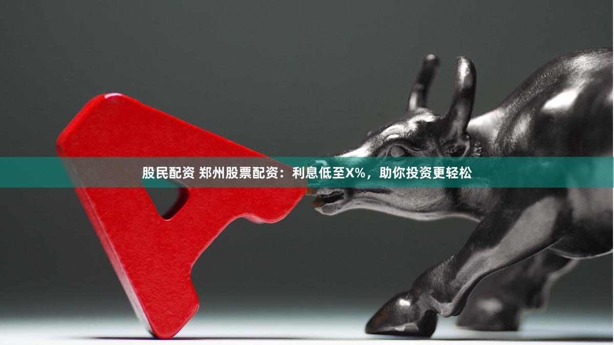 股民配资 郑州股票配资：利息低至X%，助你投资更轻松