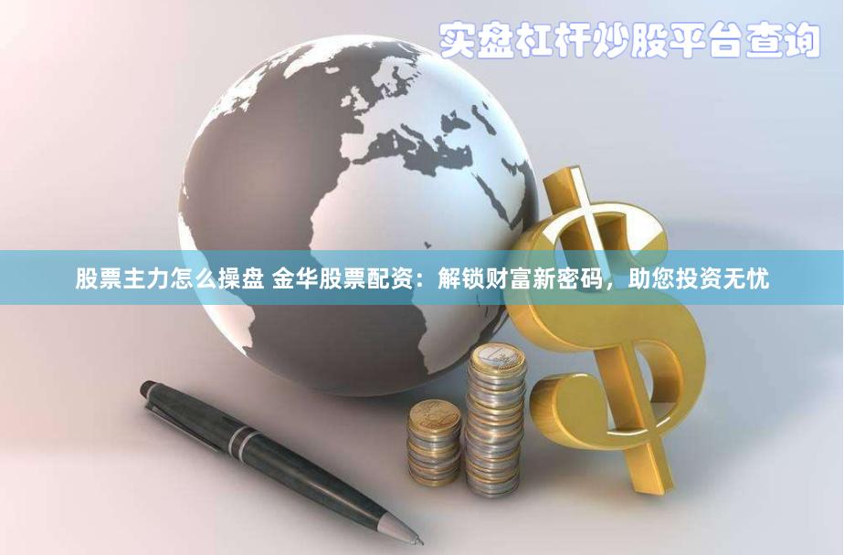 股票主力怎么操盘 金华股票配资：解锁财富新密码，助您投资无忧