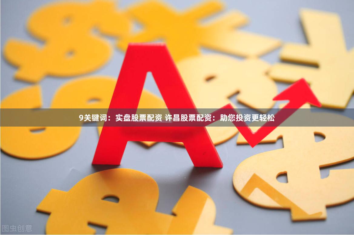9关键词：实盘股票配资 许昌股票配资：助您投资更轻松