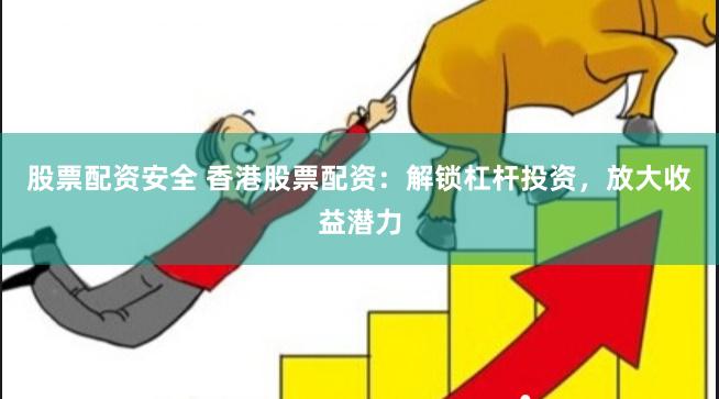 股票配资安全 香港股票配资：解锁杠杆投资，放大收益潜力