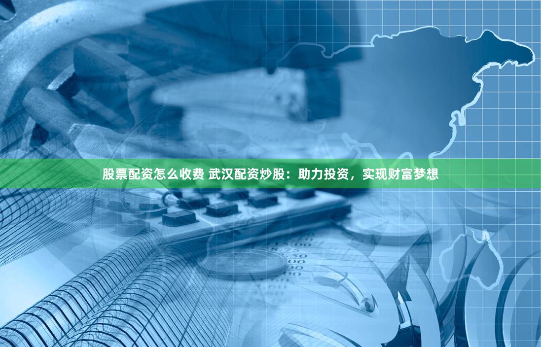 股票配资怎么收费 武汉配资炒股：助力投资，实现财富梦想