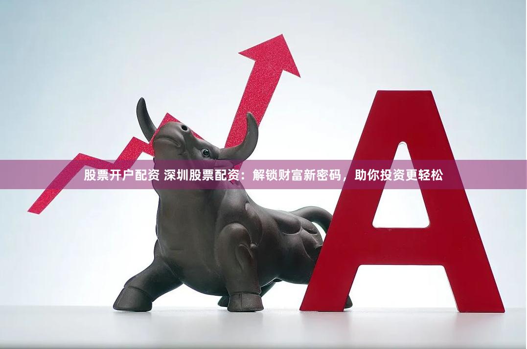 股票开户配资 深圳股票配资：解锁财富新密码，助你投资更轻松