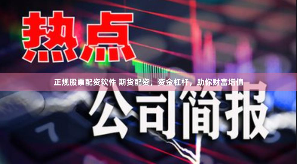 正规股票配资软件 期货配资，资金杠杆，助你财富增值