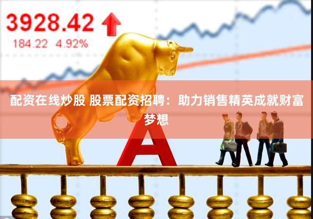 配资在线炒股 股票配资招聘：助力销售精英成就财富梦想