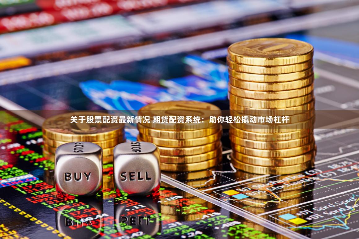 关于股票配资最新情况 期货配资系统：助你轻松撬动市场杠杆