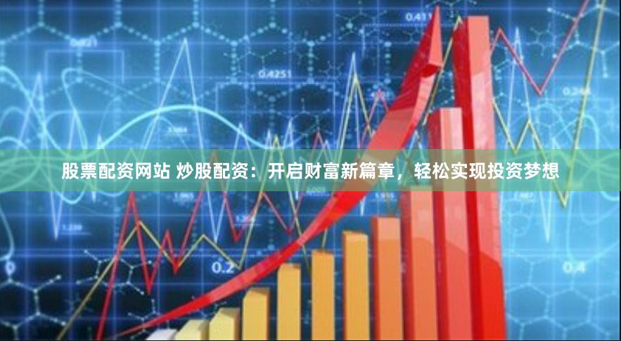股票配资网站 炒股配资：开启财富新篇章，轻松实现投资梦想