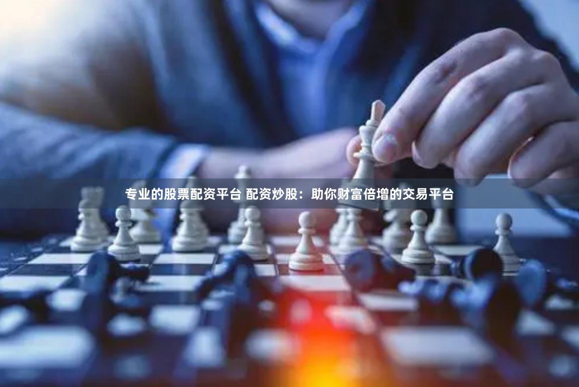 专业的股票配资平台 配资炒股：助你财富倍增的交易平台