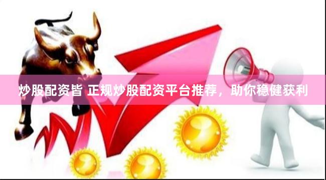 炒股配资皆 正规炒股配资平台推荐，助你稳健获利