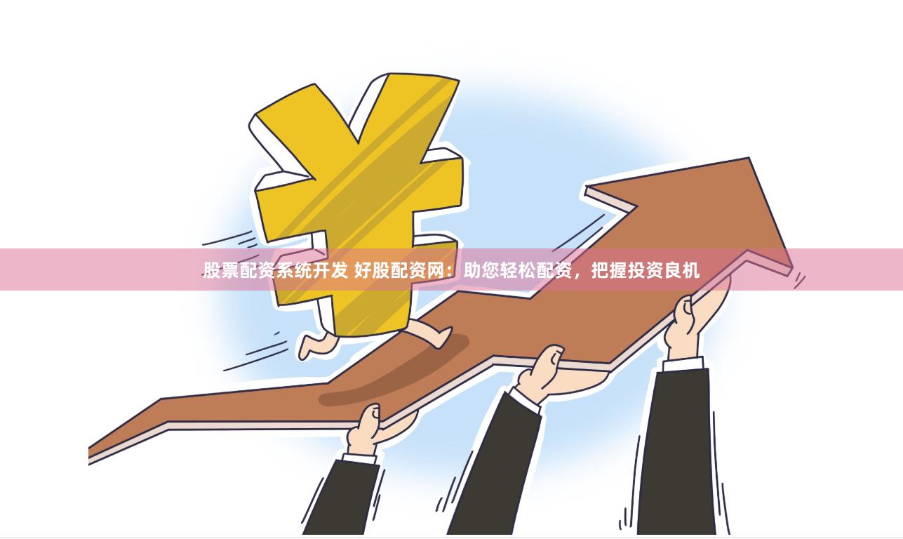 股票配资系统开发 好股配资网：助您轻松配资，把握投资良机