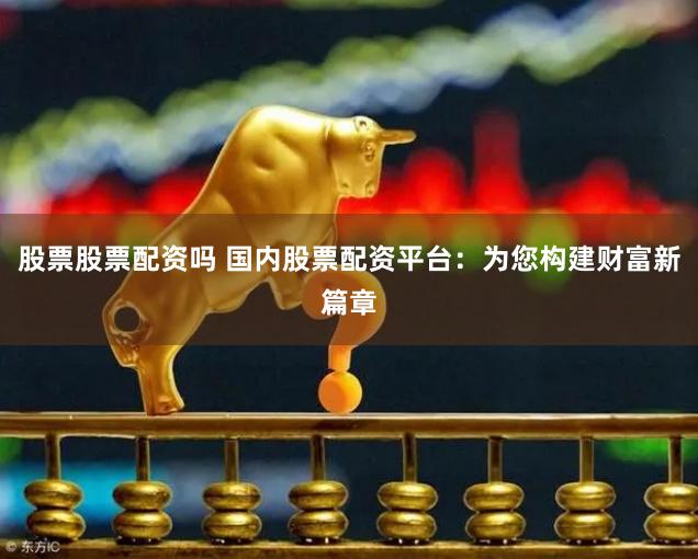 股票股票配资吗 国内股票配资平台：为您构建财富新篇章