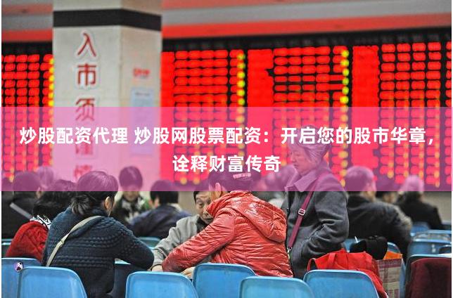 炒股配资代理 炒股网股票配资：开启您的股市华章，诠释财富传奇