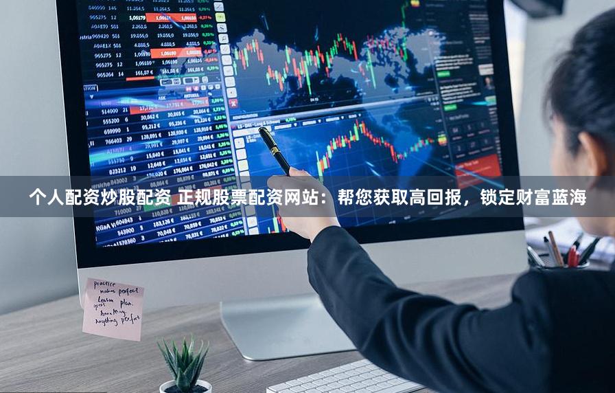 个人配资炒股配资 正规股票配资网站：帮您获取高回报，锁定财富蓝海