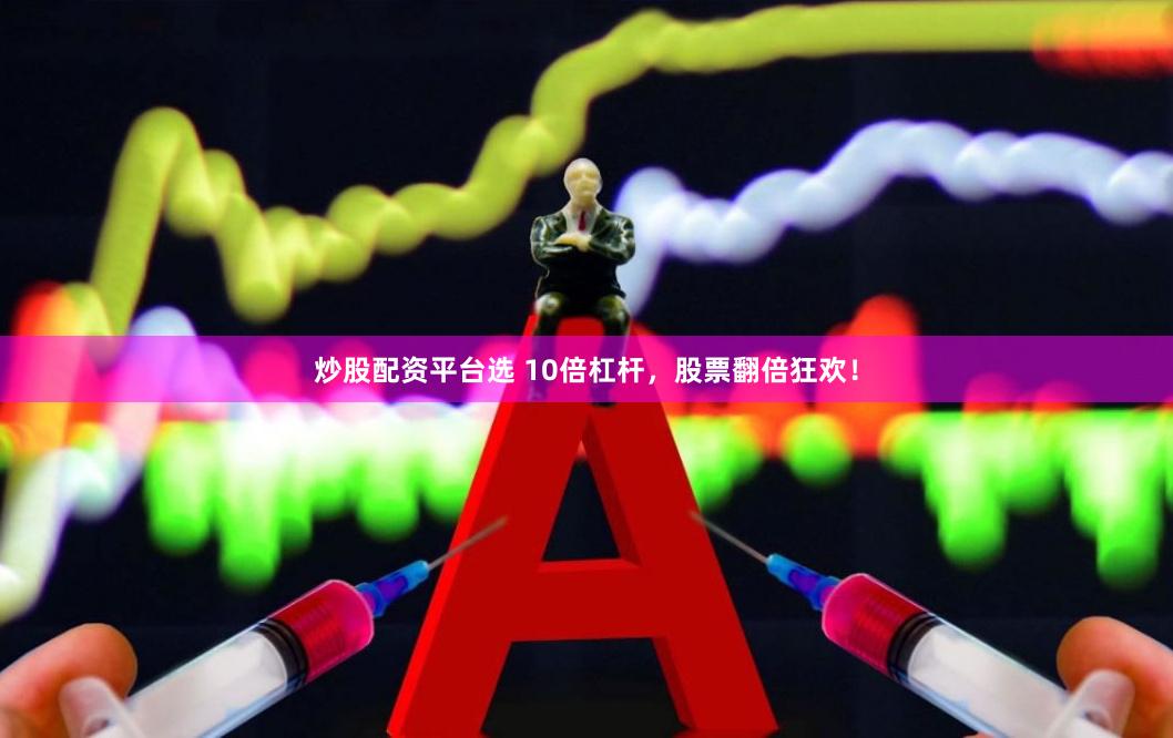 炒股配资平台选 10倍杠杆，股票翻倍狂欢！