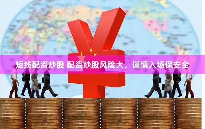 短线配资炒股 配资炒股风险大，谨慎入场保安全