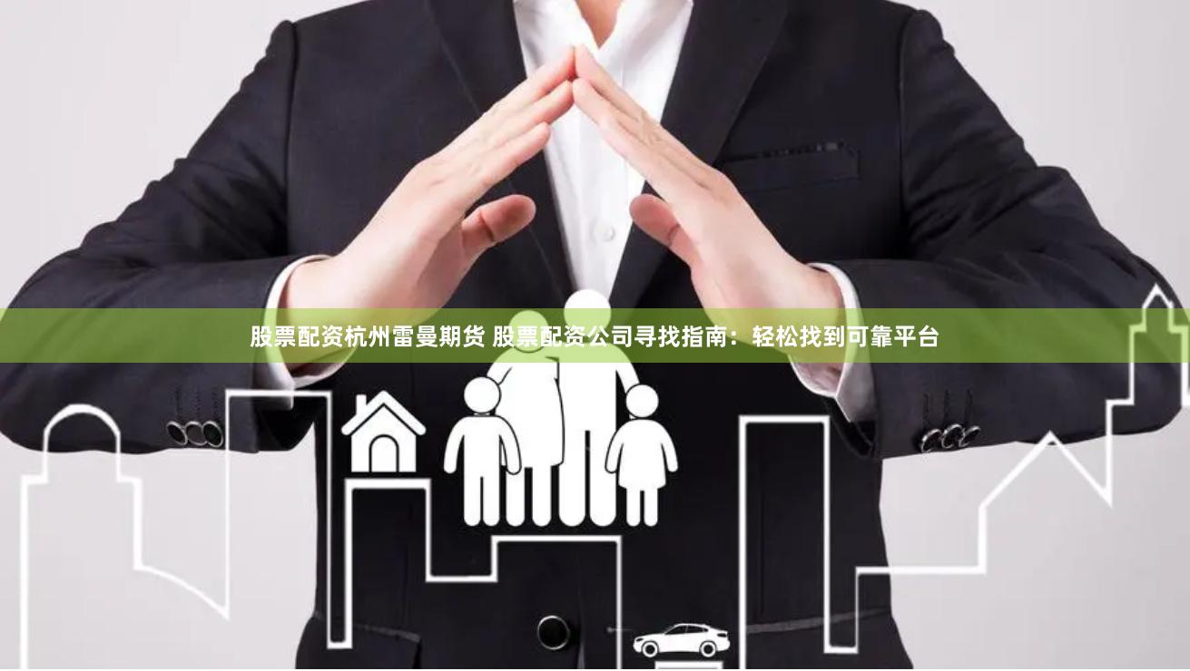 股票配资杭州雷曼期货 股票配资公司寻找指南：轻松找到可靠平台