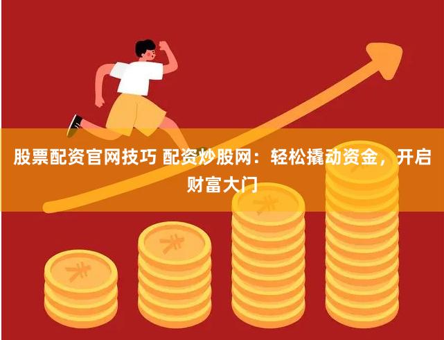 股票配资官网技巧 配资炒股网：轻松撬动资金，开启财富大门