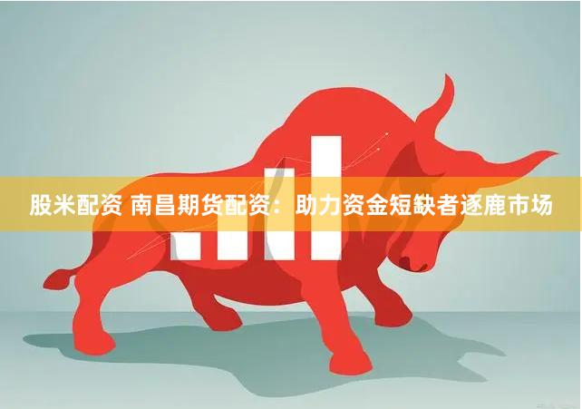 股米配资 南昌期货配资：助力资金短缺者逐鹿市场
