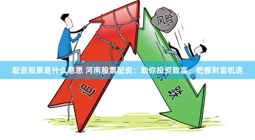 配资股票是什么意思 河南股票配资：助你投资致富，把握财富机遇
