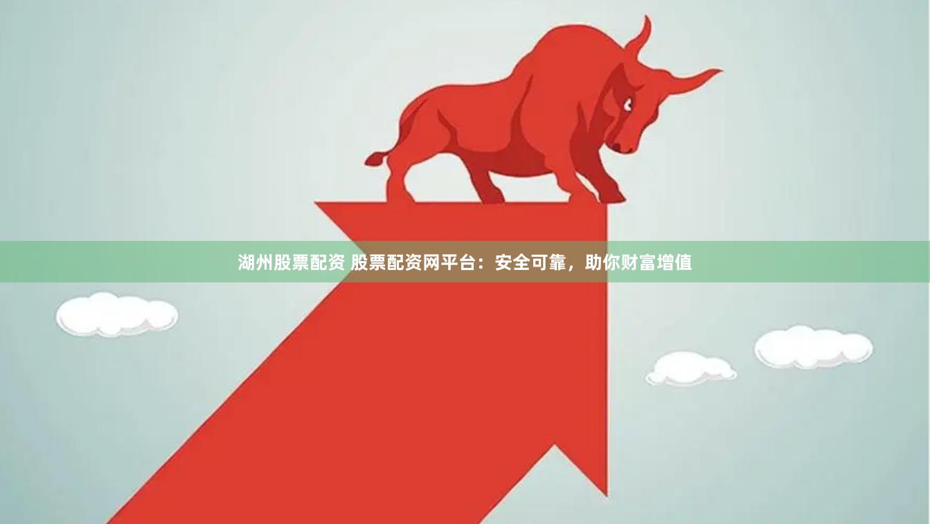 湖州股票配资 股票配资网平台：安全可靠，助你财富增值