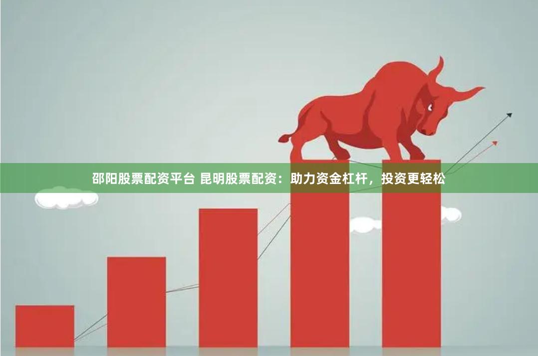 邵阳股票配资平台 昆明股票配资：助力资金杠杆，投资更轻松