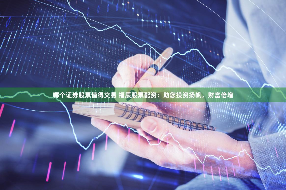 哪个证券股票值得交易 福辰股票配资：助您投资扬帆，财富倍增