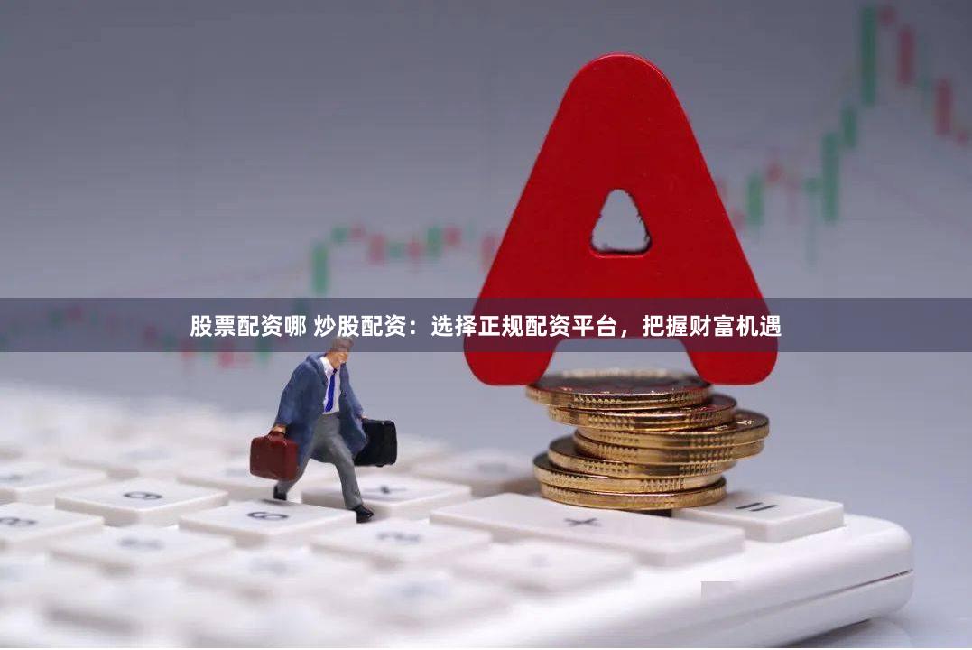 股票配资哪 炒股配资：选择正规配资平台，把握财富机遇