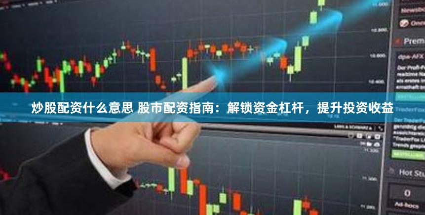 炒股配资什么意思 股市配资指南：解锁资金杠杆，提升投资收益