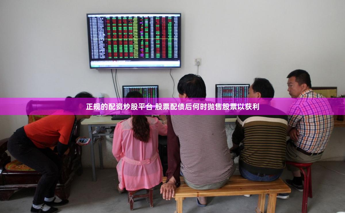正规的配资炒股平台 股票配债后何时抛售股票以获利