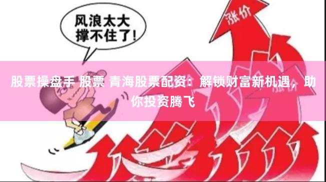 股票操盘手 股票 青海股票配资：解锁财富新机遇，助你投资腾飞