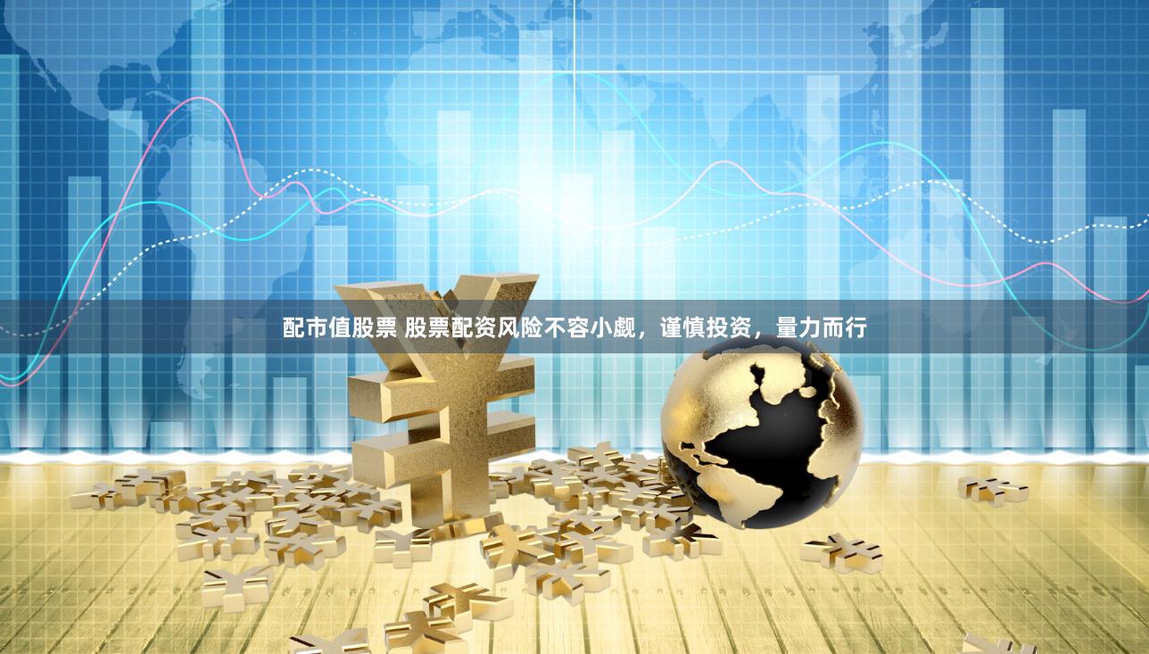 配市值股票 股票配资风险不容小觑，谨慎投资，量力而行