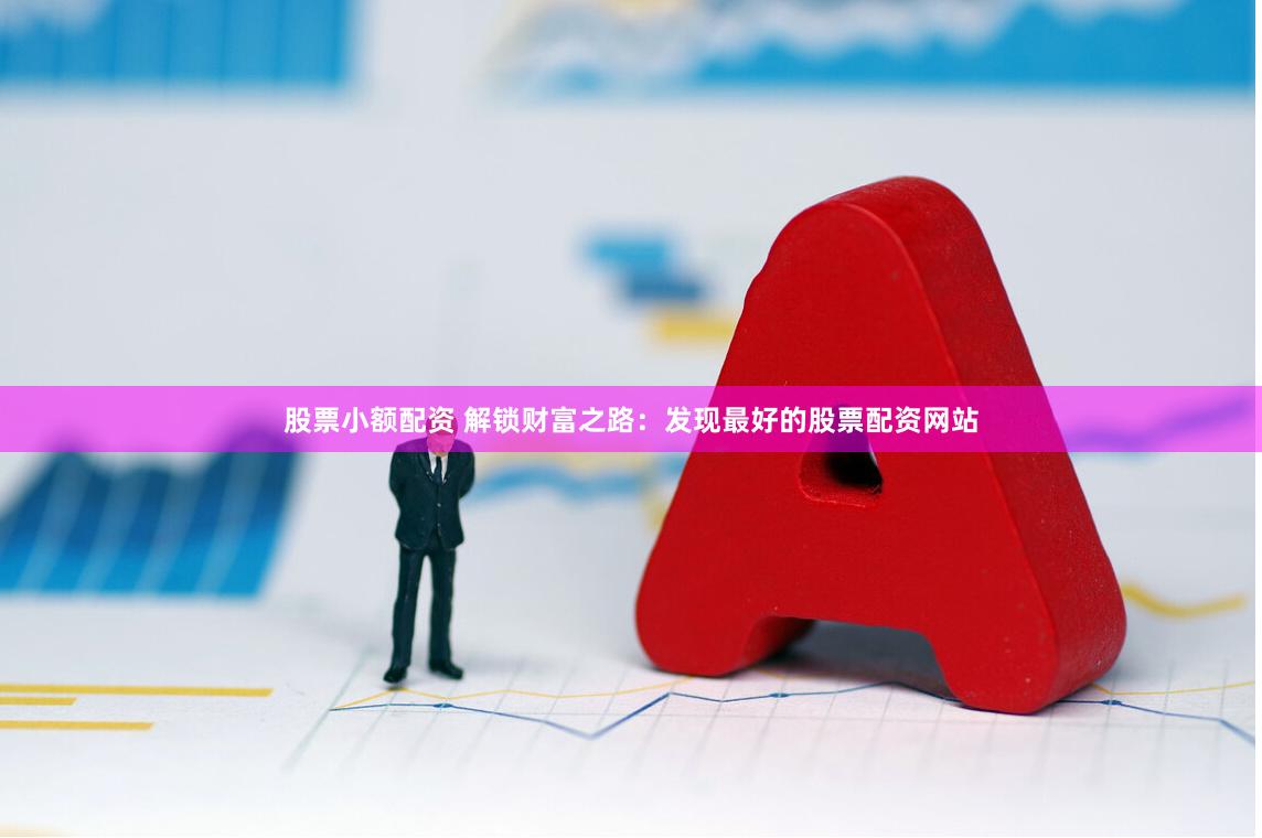 股票小额配资 解锁财富之路：发现最好的股票配资网站
