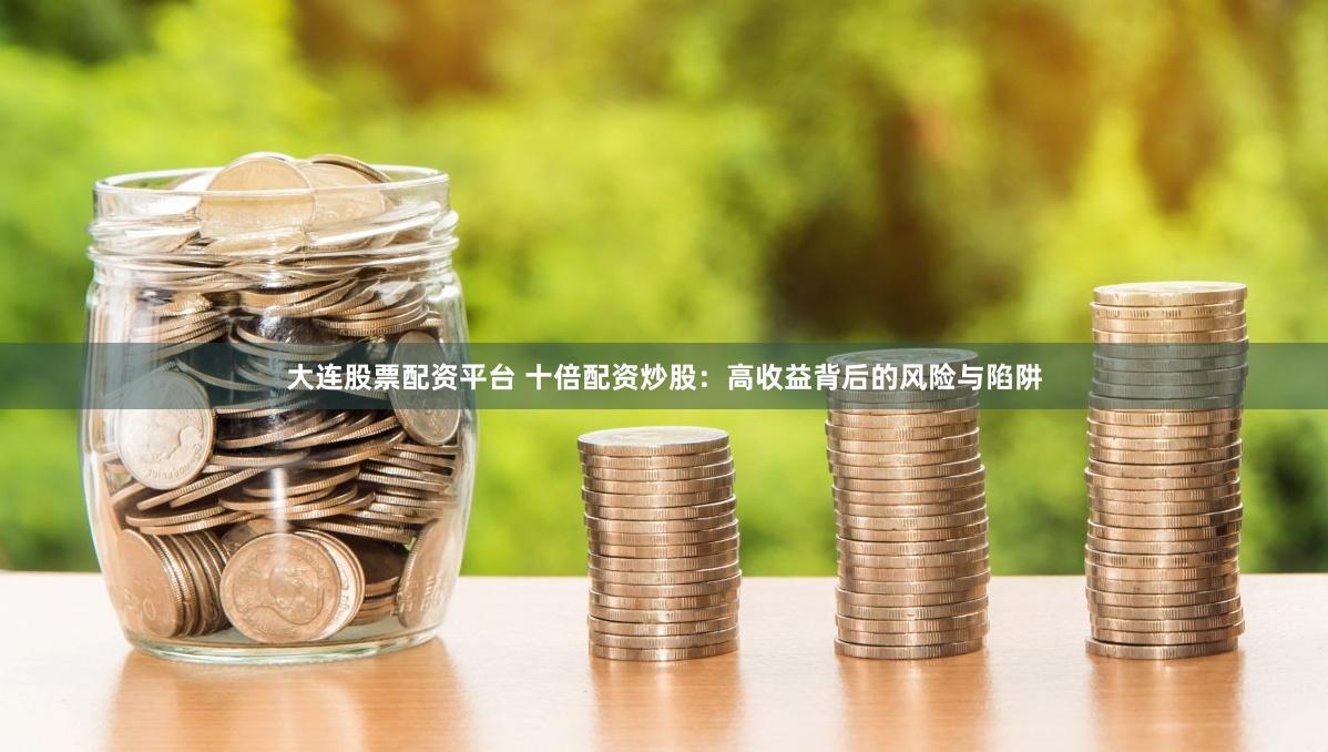 大连股票配资平台 十倍配资炒股：高收益背后的风险与陷阱
