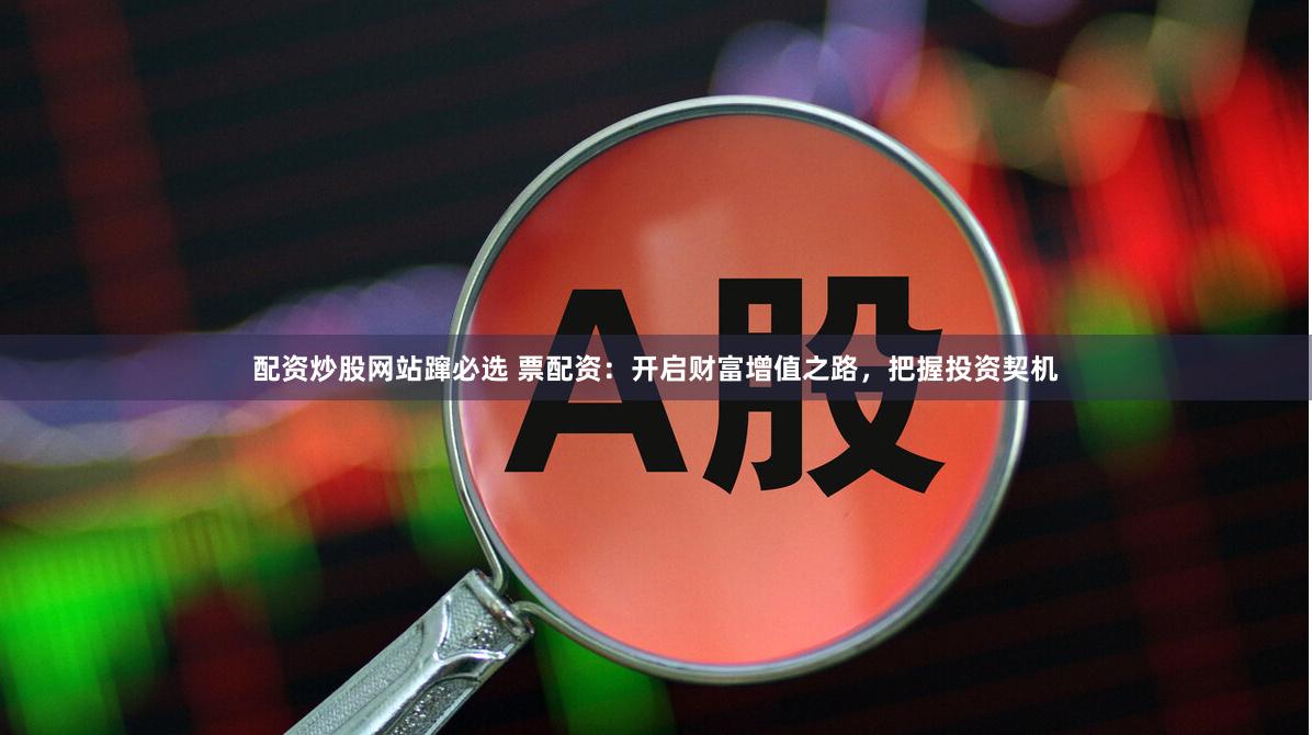 配资炒股网站蹿必选 票配资：开启财富增值之路，把握投资契机