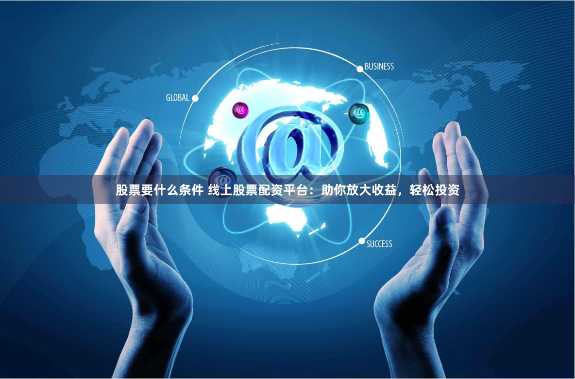 股票要什么条件 线上股票配资平台：助你放大收益，轻松投资