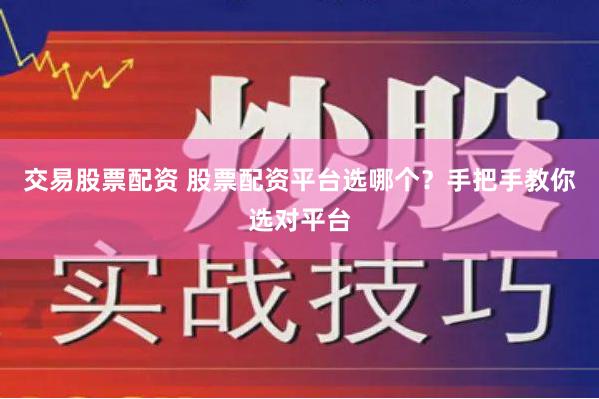 交易股票配资 股票配资平台选哪个？手把手教你选对平台