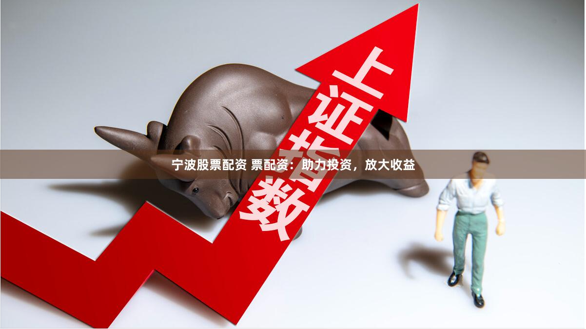 宁波股票配资 票配资：助力投资，放大收益