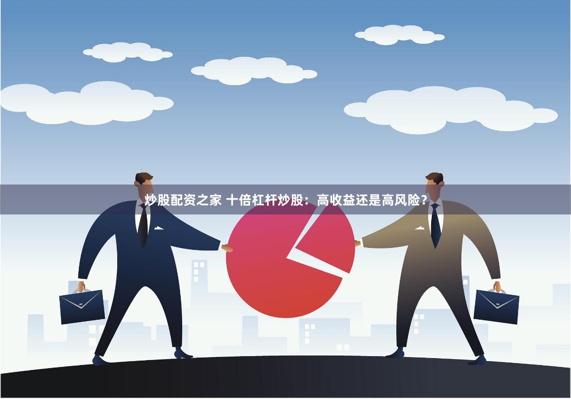 炒股配资之家 十倍杠杆炒股：高收益还是高风险？