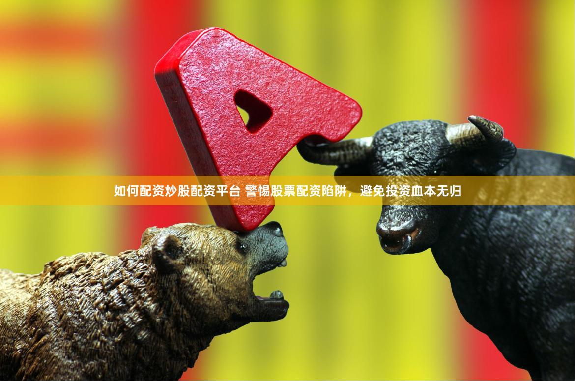 如何配资炒股配资平台 警惕股票配资陷阱，避免投资血本无归