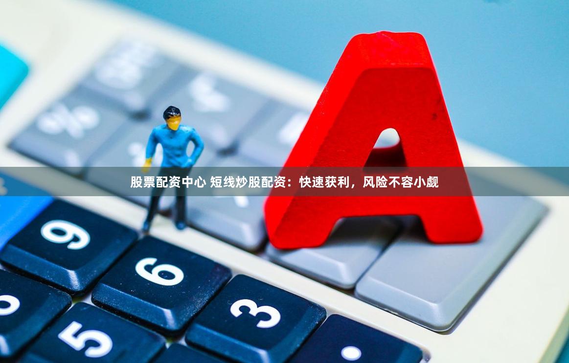 股票配资中心 短线炒股配资：快速获利，风险不容小觑