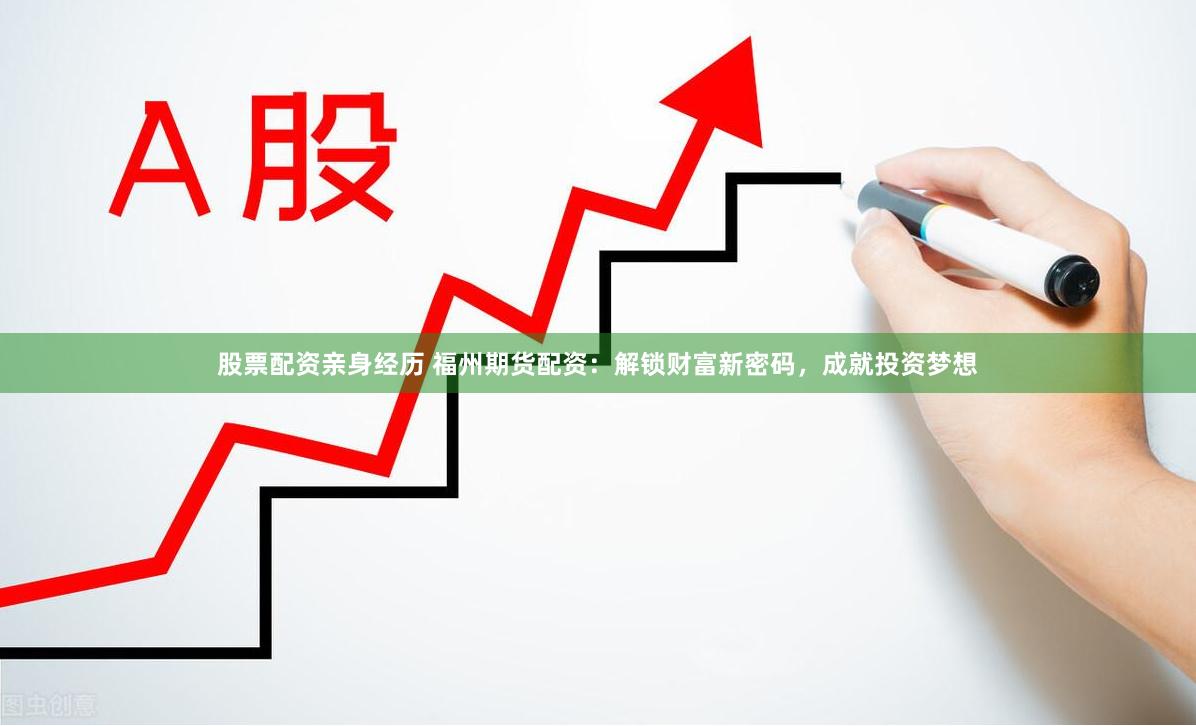 股票配资亲身经历 福州期货配资：解锁财富新密码，成就投资梦想