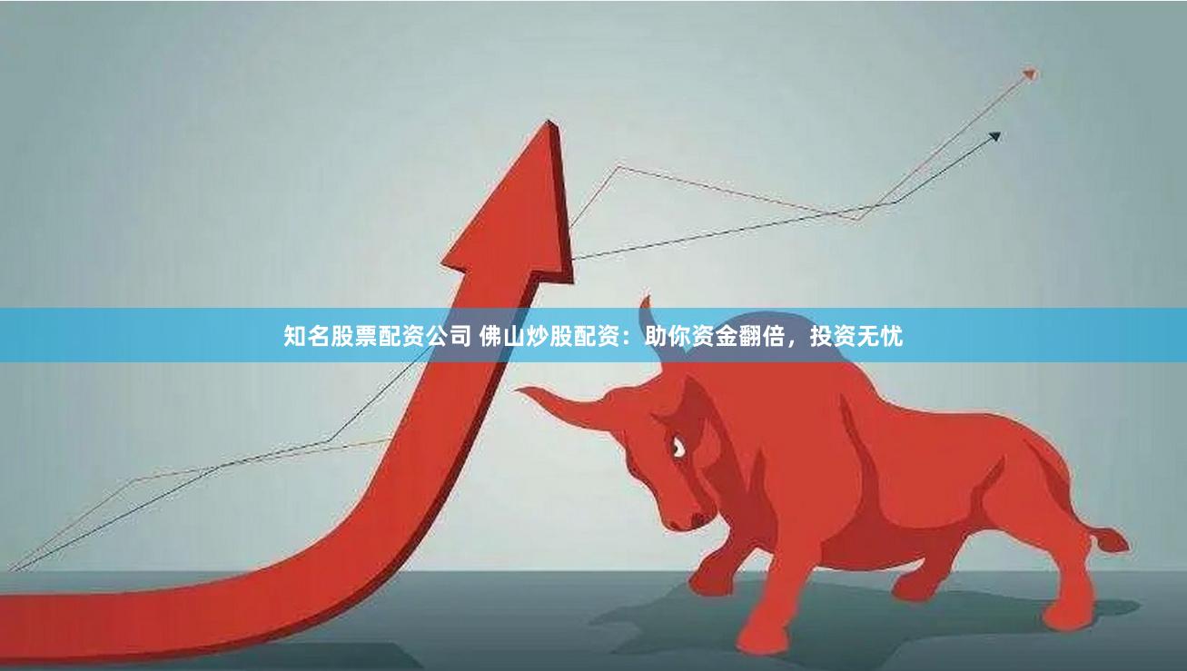 知名股票配资公司 佛山炒股配资：助你资金翻倍，投资无忧
