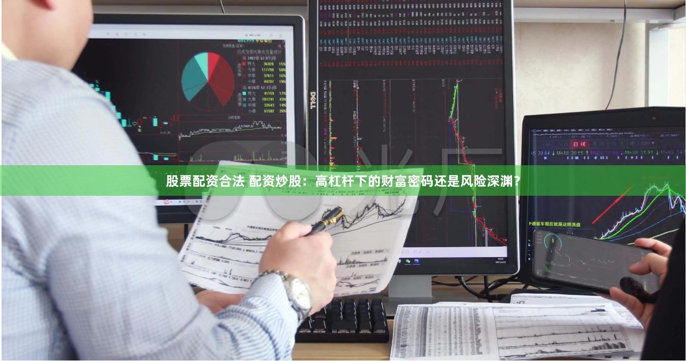 股票配资合法 配资炒股：高杠杆下的财富密码还是风险深渊？