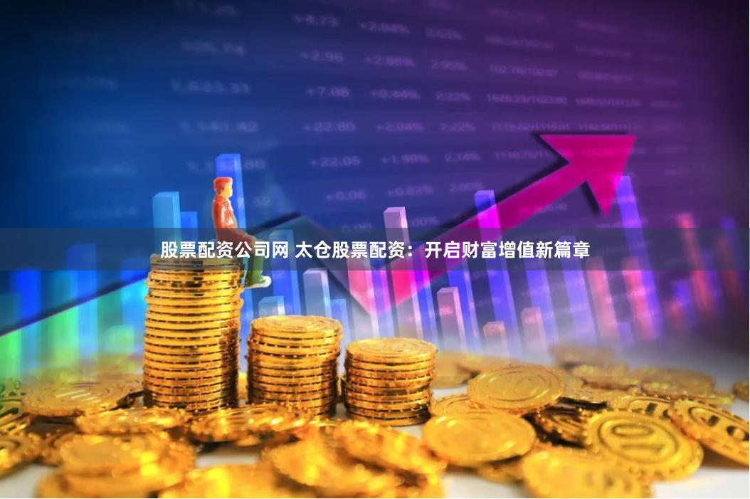 股票配资公司网 太仓股票配资：开启财富增值新篇章