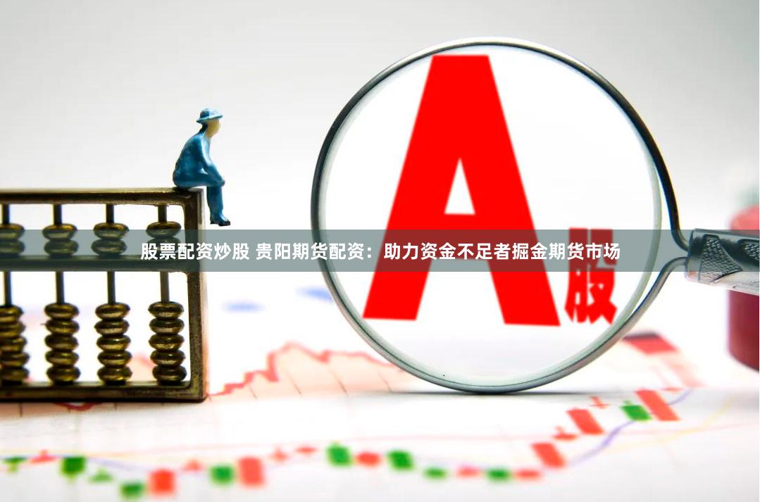股票配资炒股 贵阳期货配资：助力资金不足者掘金期货市场